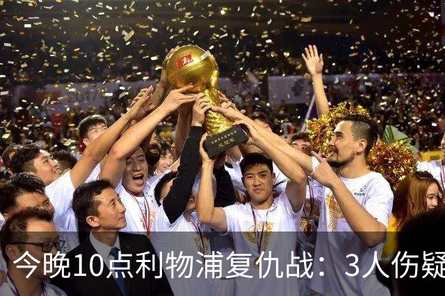 今晚10点利物浦复仇战：3人伤疑1人停赛！标王冲击英超首球