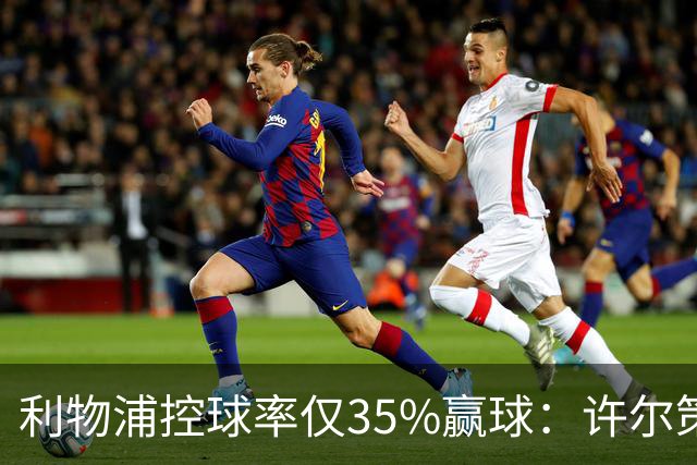 利物浦控球率仅35%赢球：许尔策勒指其未组织进攻