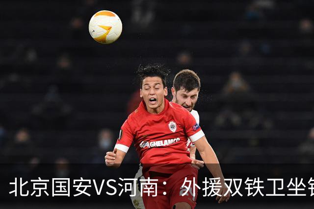 北京国安VS河南：外援双铁卫坐镇 孔特+塞鸟领衔中场 本土双锋出击