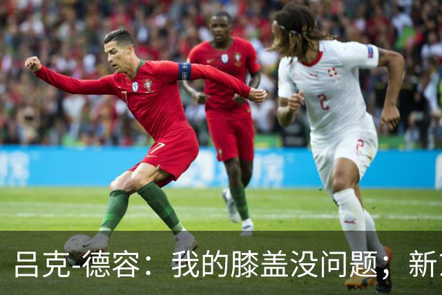 吕克-德容：我的膝盖没问题；新东家必须具备足够的吸引力
