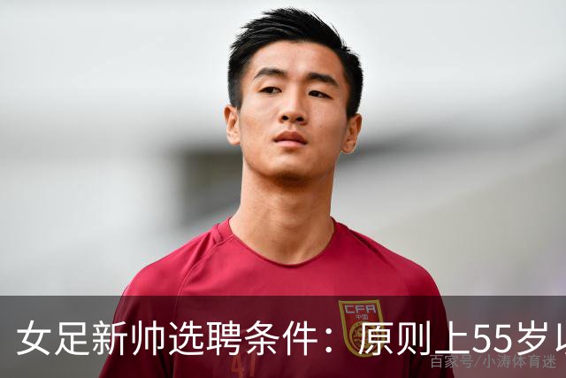 女足新帅选聘条件：原则上55岁以下 带队出战世界杯+奥运会
