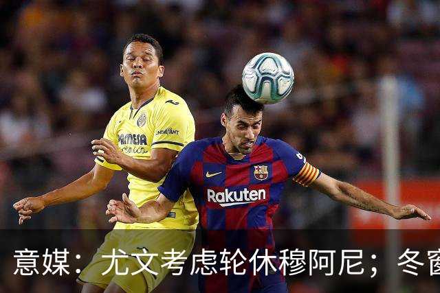 意媒：尤文考虑轮休穆阿尼；冬窗盯上巴洛贡