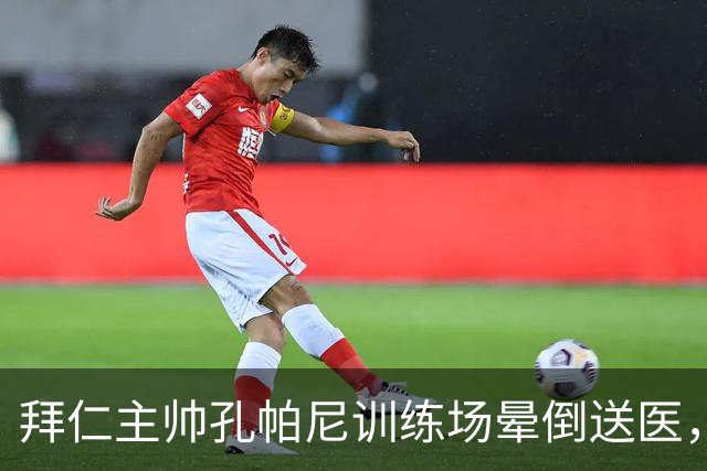 拜仁主帅孔帕尼训练场晕倒送医，此前带病指挥欧冠