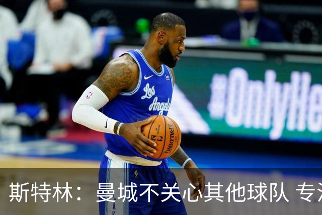斯特林：曼城不关心其他球队 专注于自己的表现