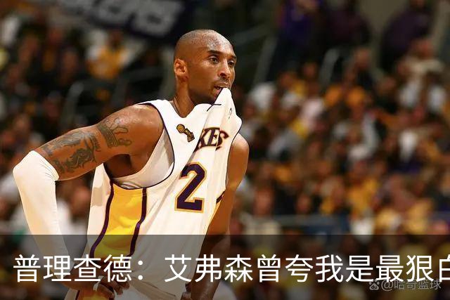普理查德：艾弗森曾夸我是最狠白人球员 这激励我必须提升自己