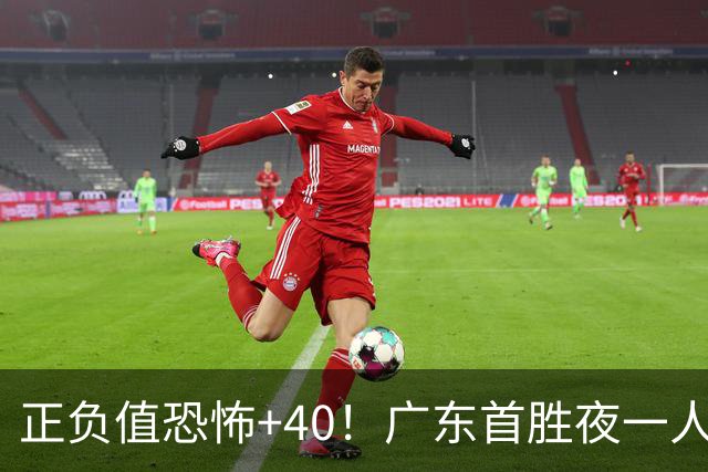 正负值恐怖+40！广东首胜夜一人carry全场打服杨毅：他是本场MVP