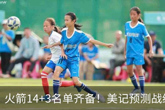 火箭14+3名单齐备！美记预测战绩西部前三 范乔丹海王无登场时间限制