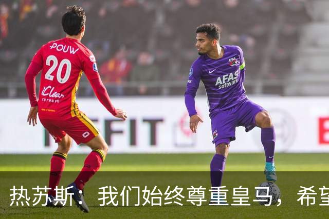 热苏斯：我们始终尊重皇马，希望能在国家德比出场并进球