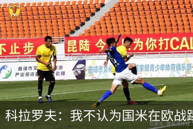 科拉罗夫：我不认为国米在欧战踢得很挣扎，我们创造了很多机会