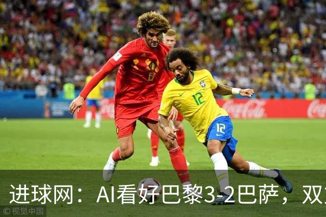 进球网：AI看好巴黎3-2巴萨，双方会大打攻势足球