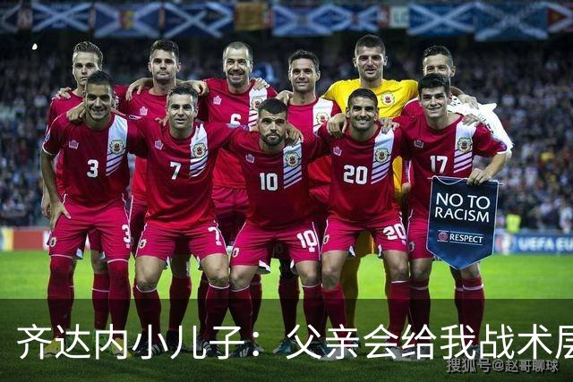 齐达内小儿子：父亲会给我战术层面的反馈 有个球星老爸有好有坏