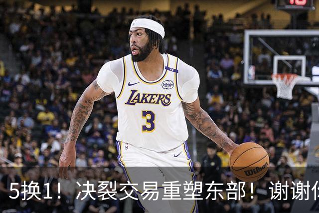 5换1！决裂交易重塑东部！谢谢你，凯尔特人！