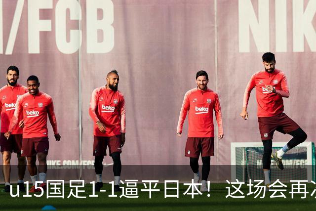 u15国足1-1逼平日本！这场会再次掀起日本足球到头的讨论吗？